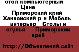 стол компьютерный . › Цена ­ 3 000 - Приморский край, Ханкайский р-н Мебель, интерьер » Столы и стулья   . Приморский край